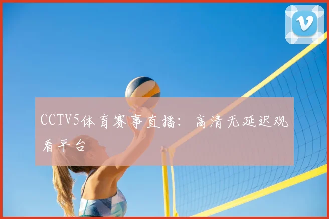 CCTV5体育赛事直播：高清无延迟观看平台