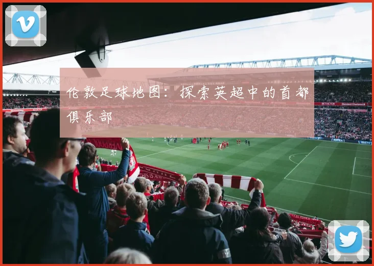 伦敦足球地图：探索英超中的首都俱乐部
