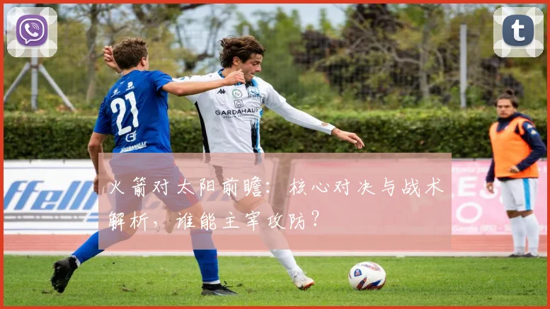 火箭对太阳前瞻:核心对决与战术解析,谁能主宰攻防?