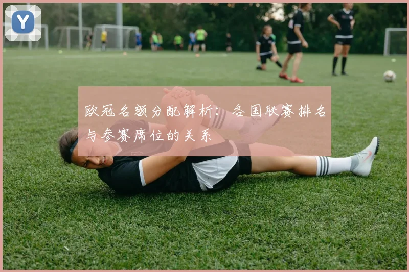 欧冠名额分配解析：各国联赛排名与参赛席位的关系