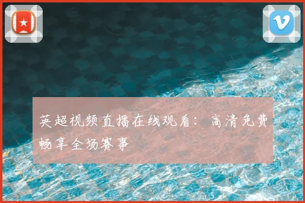 英超视频直播在线观看：高清免费畅享全场赛事