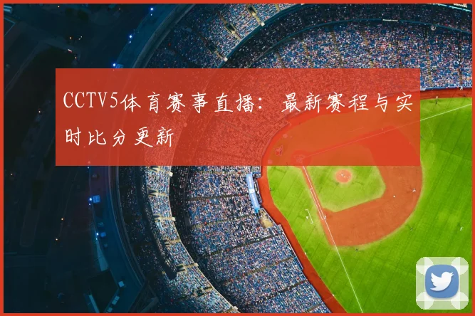 CCTV5体育赛事直播：最新赛程与实时比分更新