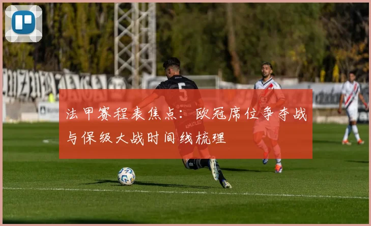 法甲赛程表焦点:欧冠席位争夺战与保级大战时间线梳理