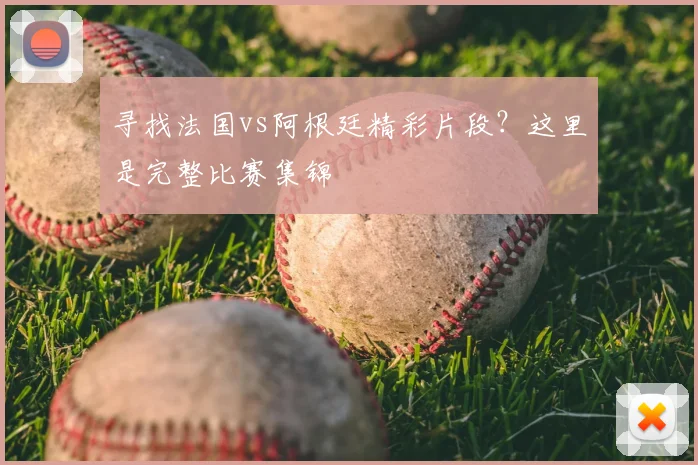 寻找法国vs阿根廷精彩片段？这里是完整比赛集锦