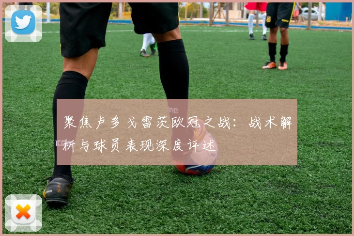 聚焦卢多戈雷茨欧冠之战：战术解析与球员表现深度评述