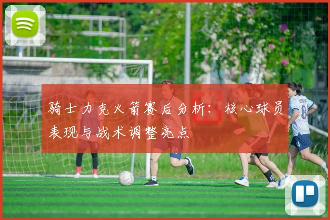 骑士力克火箭赛后分析：核心球员表现与战术调整亮点