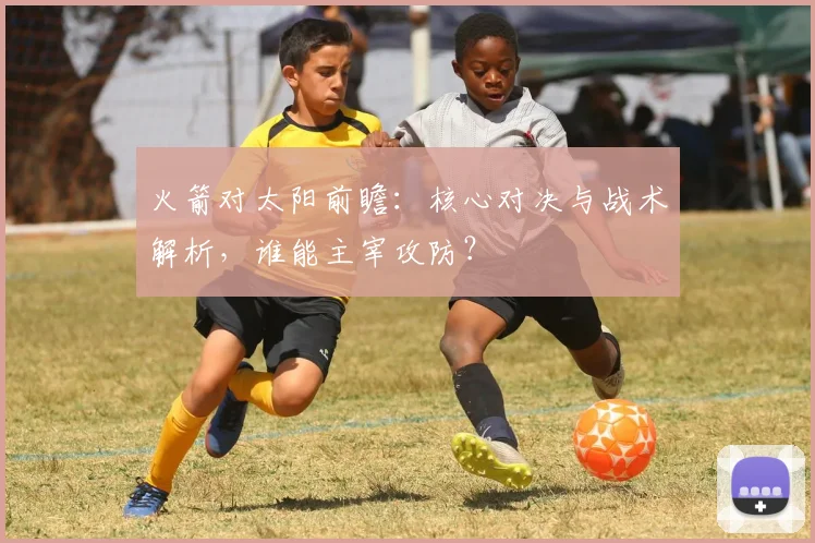 火箭对太阳前瞻：核心对决与战术解析，谁能主宰攻防？