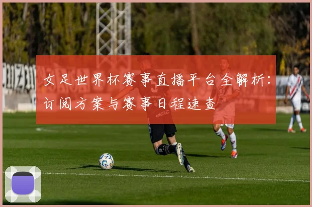 女足世界杯赛事直播平台全解析：订阅方案与赛事日程速查