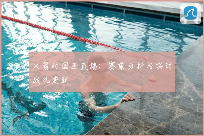 火箭对国王直播:赛前分析与实时战况更新
