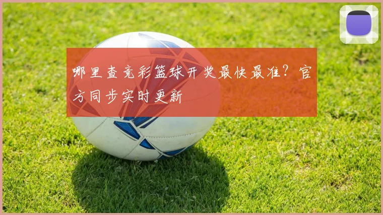 哪里查竞彩篮球开奖最快最准？官方同步实时更新