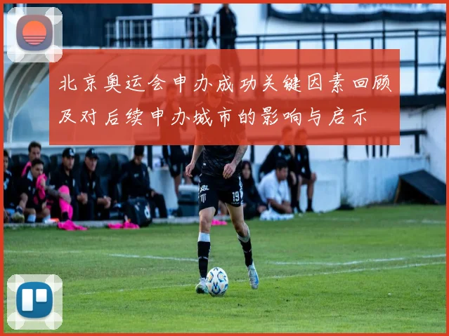 北京奥运会申办成功关键因素回顾及对后续申办城市的影响与启示