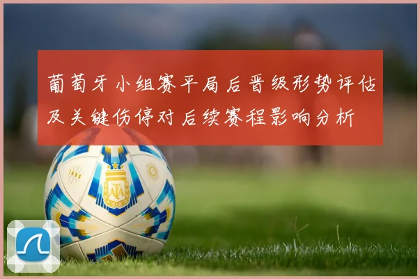 葡萄牙小组赛平局后晋级形势评估及关键伤停对后续赛程影响分析