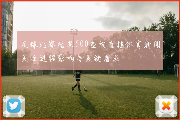 足球比赛结果500查询直播体育新闻关注进程影响与关键看点