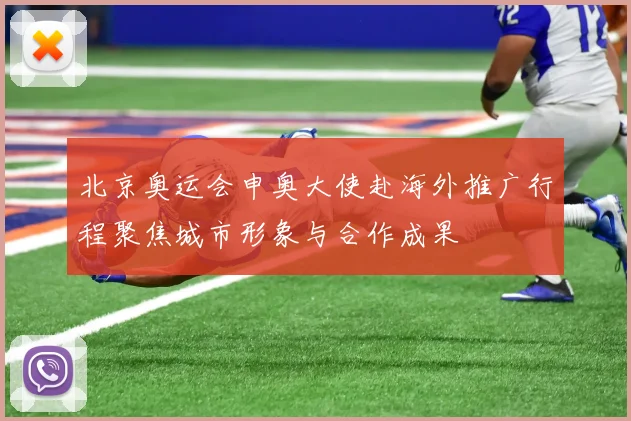 北京奥运会申奥大使赴海外推广行程聚焦城市形象与合作成果