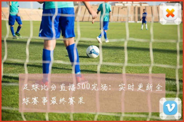 足球比分直播500完场:实时更新全球赛事最终赛果