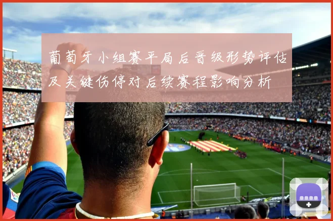 葡萄牙小组赛平局后晋级形势评估及关键伤停对后续赛程影响分析