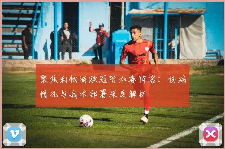 聚焦利物浦欧冠附加赛阵容：伤病情况与战术部署深度解析