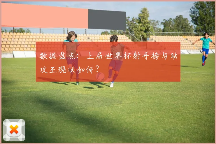 数据盘点：上届世界杯射手榜与助攻王现状如何？
