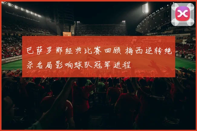 巴萨罗那经典比赛回顾 梅西逆转绝杀名局影响球队冠军进程