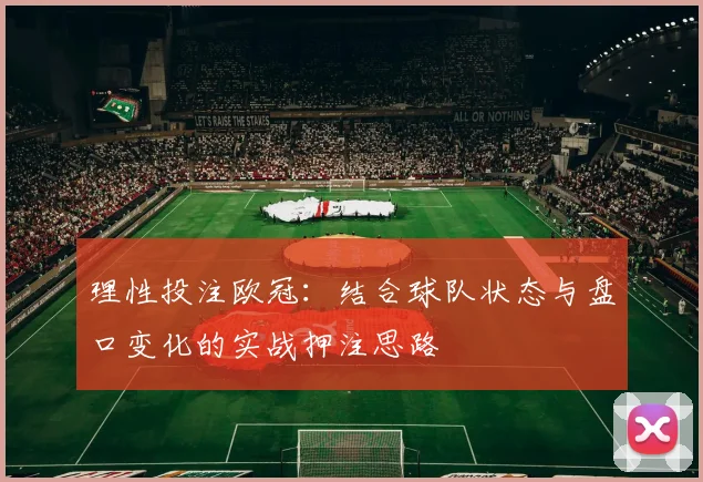 理性投注欧冠：结合球队状态与盘口变化的实战押注思路