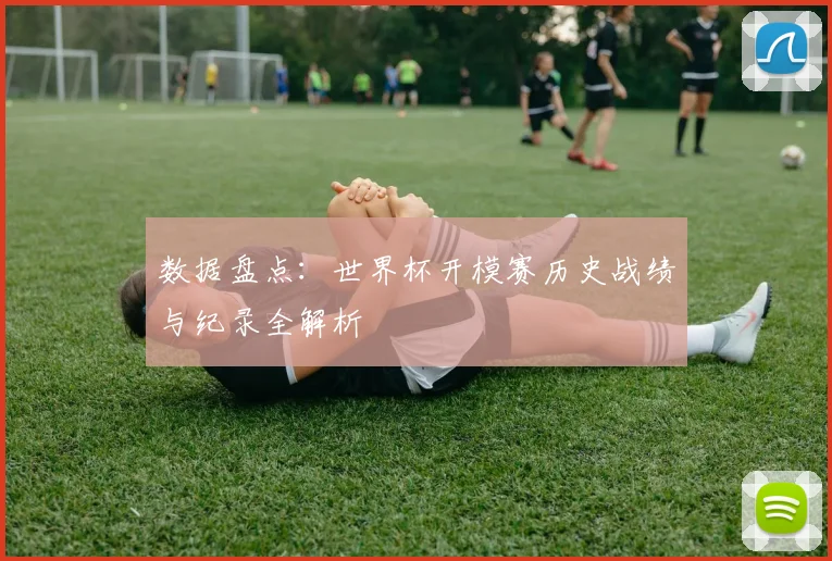 数据盘点：世界杯开模赛历史战绩与纪录全解析