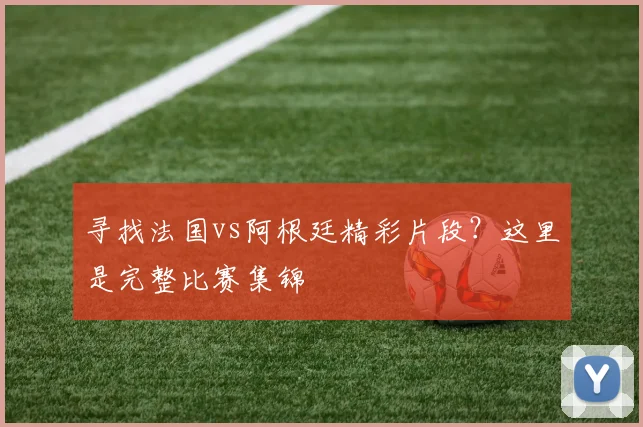 寻找法国vs阿根廷精彩片段？这里是完整比赛集锦