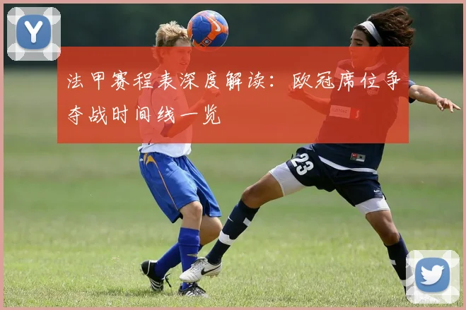 法甲赛程表深度解读:欧冠席位争夺战时间线一览