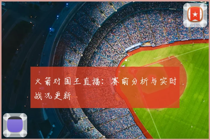 火箭对国王直播：赛前分析与实时战况更新