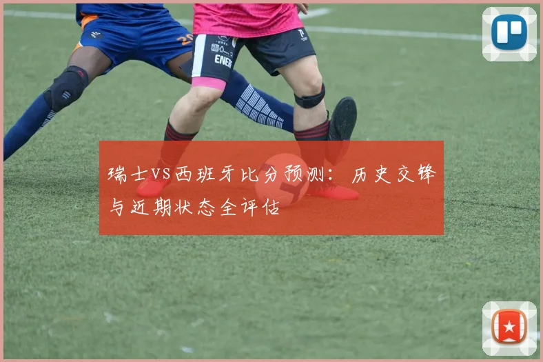 瑞士vs西班牙比分预测：历史交锋与近期状态全评估