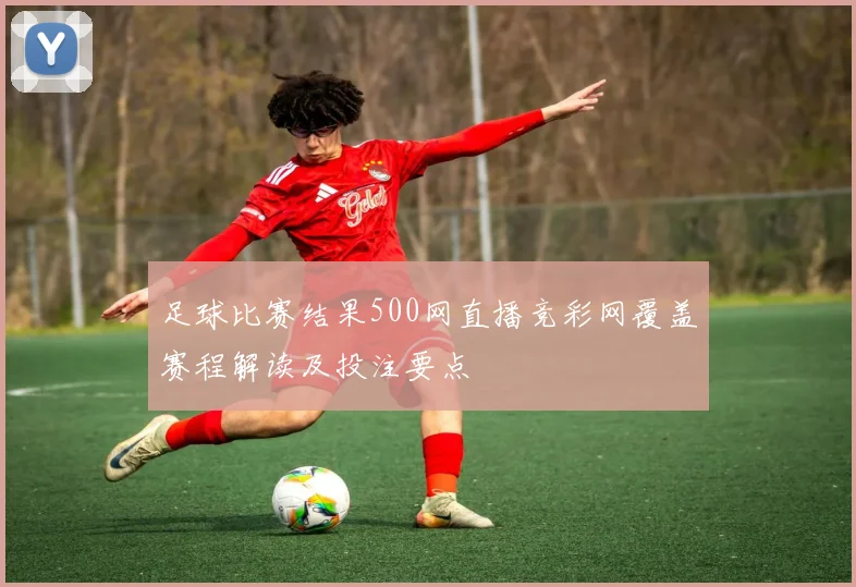 足球比赛结果500网直播竞彩网覆盖赛程解读及投注要点