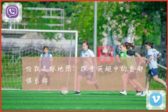 伦敦足球地图：探索英超中的首都俱乐部