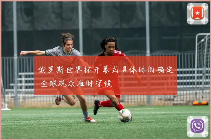 俄罗斯世界杯开幕式具体时间确定 全球观众准时守候