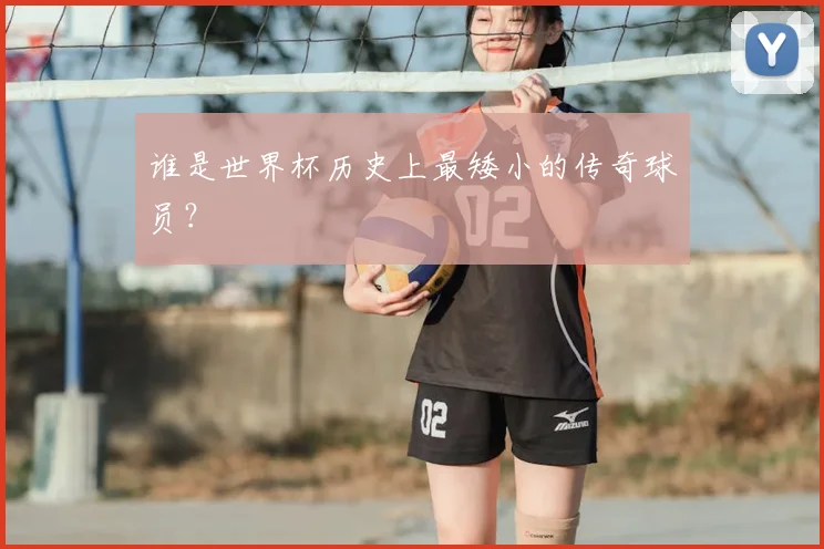 谁是世界杯历史上最矮小的传奇球员?