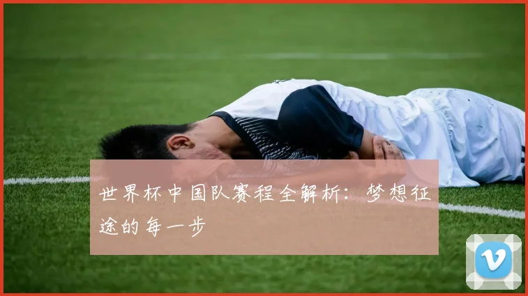 世界杯中国队赛程全解析：梦想征途的每一步
