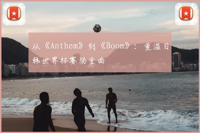 从《Anthem》到《Boom》:重温日韩世界杯赛场金曲