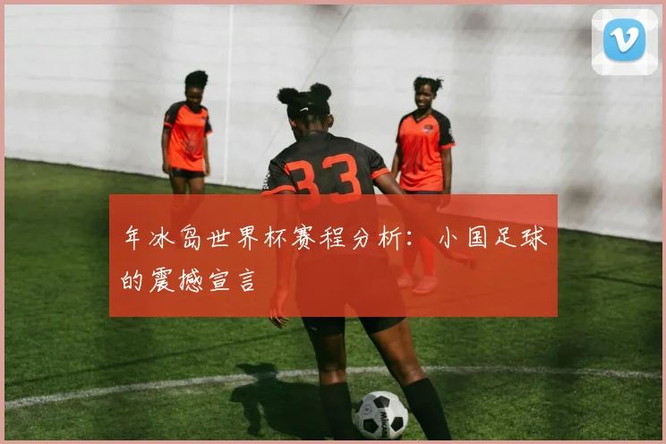 年冰岛世界杯赛程分析：小国足球的震撼宣言