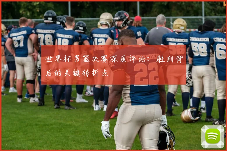 世界杯男篮决赛深度评论:胜利背后的关键转折点