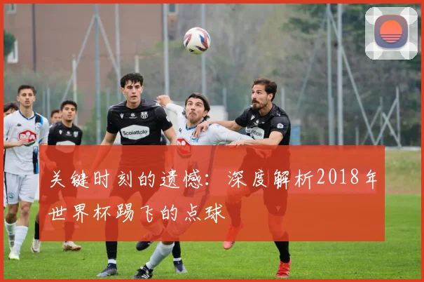 关键时刻的遗憾：深度解析2018年世界杯踢飞的点球