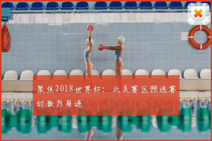 聚焦2018世界杯:北美赛区预选赛的激烈角逐