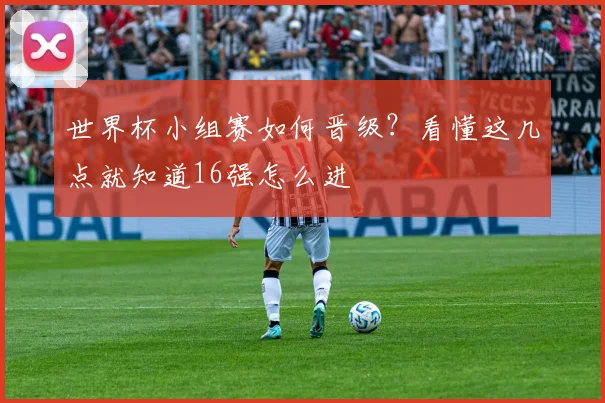 世界杯小组赛如何晋级?看懂这几点就知道16强怎么进
