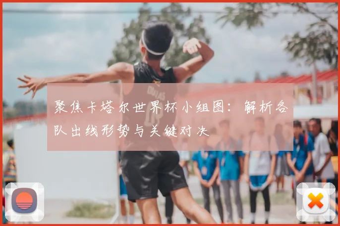 聚焦卡塔尔世界杯小组图：解析各队出线形势与关键对决