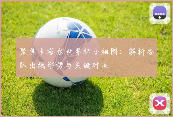 聚焦卡塔尔世界杯小组图：解析各队出线形势与关键对决
