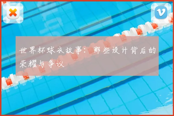 世界杯球衣故事:那些设计背后的荣耀与争议