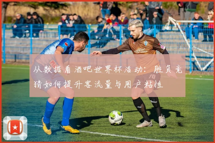 从数据看酒吧世界杯活动:胜负竞猜如何提升客流量与用户粘性