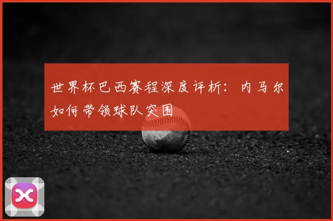 世界杯巴西赛程深度评析:内马尔如何带领球队突围