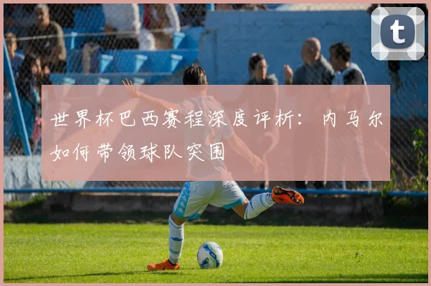 世界杯巴西赛程深度评析:内马尔如何带领球队突围