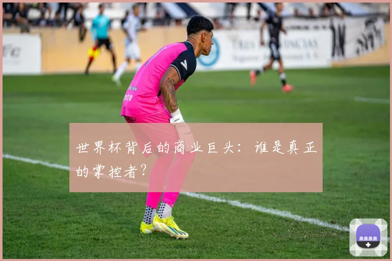 世界杯背后的商业巨头:谁是真正的掌控者?