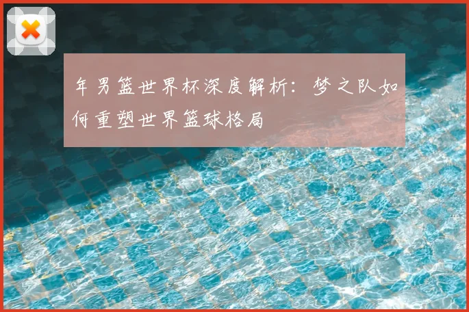 年男篮世界杯深度解析:梦之队如何重塑世界篮球格局