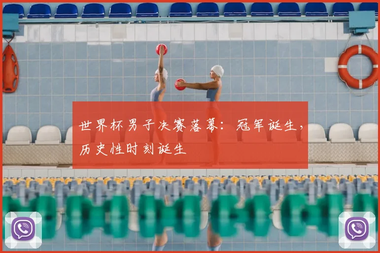 世界杯男子决赛落幕:冠军诞生,历史性时刻诞生