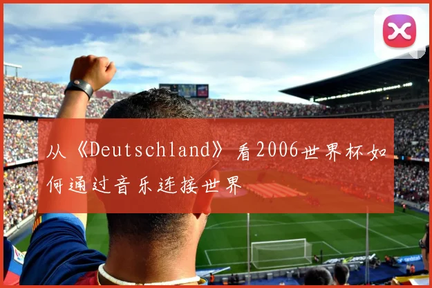 从《Deutschland》看2006世界杯如何通过音乐连接世界